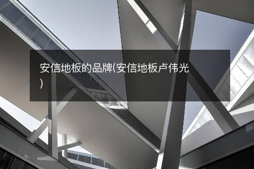 安信地板的品牌(安信地板卢伟光)
