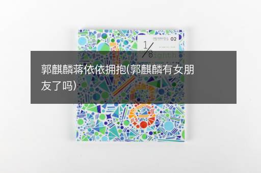 郭麒麟蒋依依拥抱(郭麒麟有女朋友了吗)