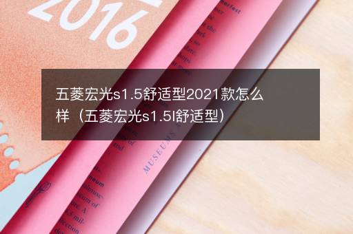 五菱宏光s1.5舒适型2021款怎么样（五菱宏光s1.5l舒适型）