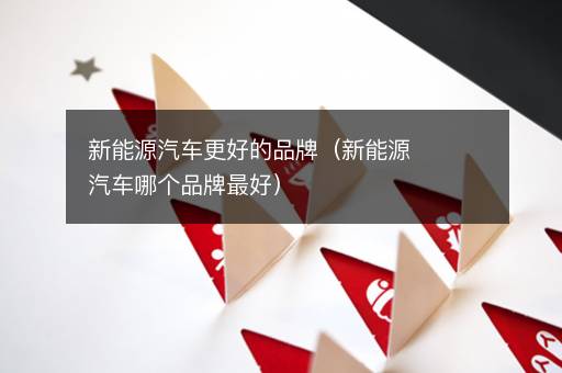 新能源汽车更好的品牌（新能源汽车哪个品牌最好）