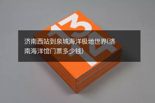 济南西站到泉城海洋极地世界(济南海洋馆门票多少钱)