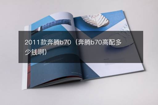 2011款奔腾b70（奔腾b70高配多少钱啊）