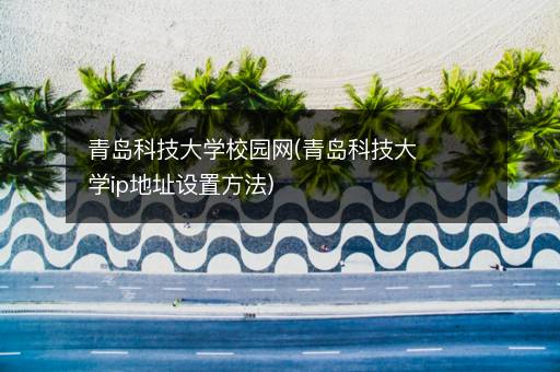 青岛科技大学校园网(青岛科技大学ip地址设置方法)