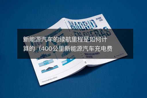 新能源汽车的续航里程是如何计算的（400公里新能源汽车充电费用）