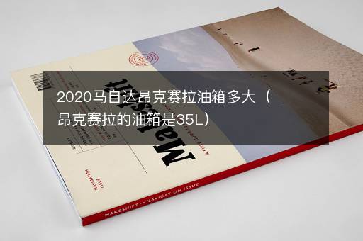 2020马自达昂克赛拉油箱多大（昂克赛拉的油箱是35L）