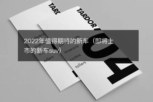 2022年值得期待的新车（即将上市的新车suv）