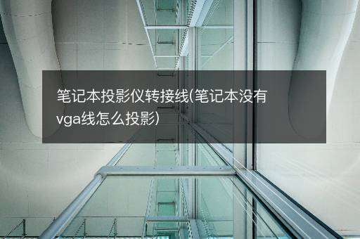 笔记本投影仪转接线(笔记本没有vga线怎么投影)