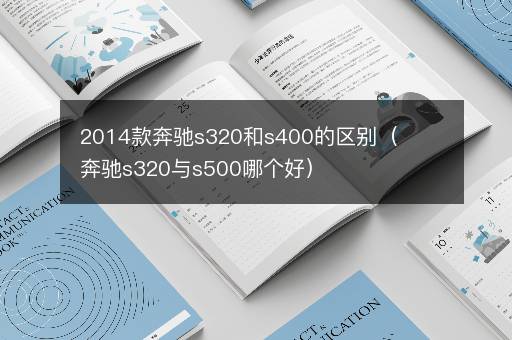 2014款奔驰s320和s400的区别（奔驰s320与s500哪个好）