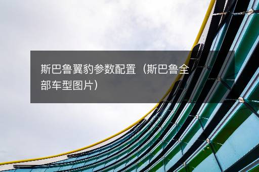 斯巴鲁翼豹参数配置（斯巴鲁全部车型图片）
