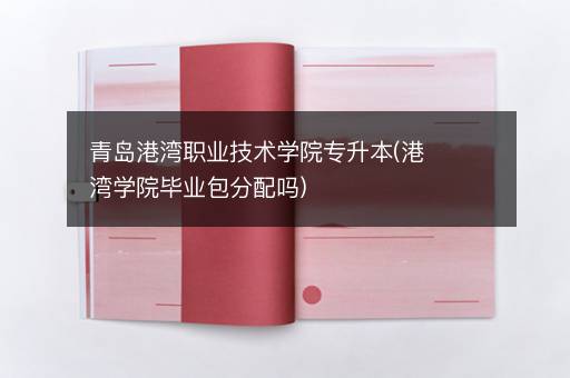 青岛港湾职业技术学院专升本(港湾学院毕业包分配吗)