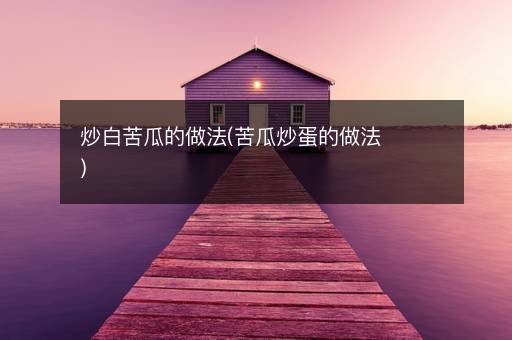 炒白苦瓜的做法(苦瓜炒蛋的做法)