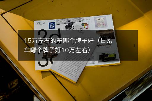 15万左右的车哪个牌子好（日系车哪个牌子好10万左右）
