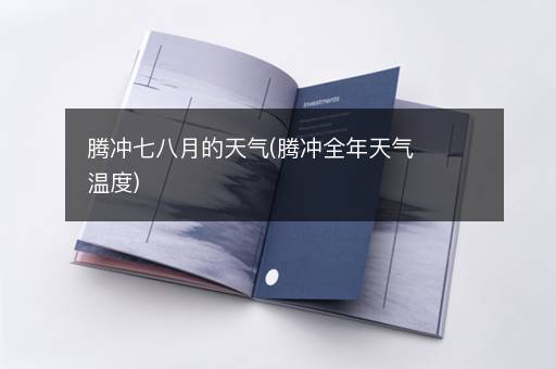 腾冲七八月的天气(腾冲全年天气温度)