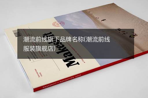 潮流前线旗下品牌名称(潮流前线服装旗舰店)
