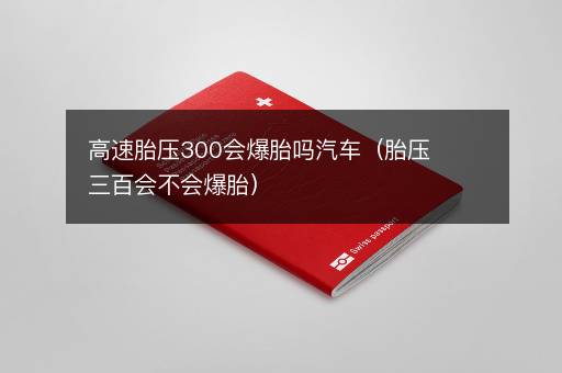 高速胎压300会爆胎吗汽车（胎压三百会不会爆胎）