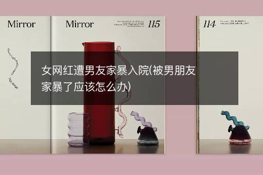 女网红遭男友家暴入院(被男朋友家暴了应该怎么办)
