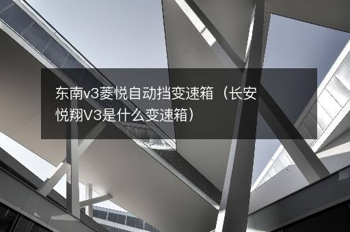 东南v3菱悦自动挡变速箱（长安悦翔V3是什么变速箱）