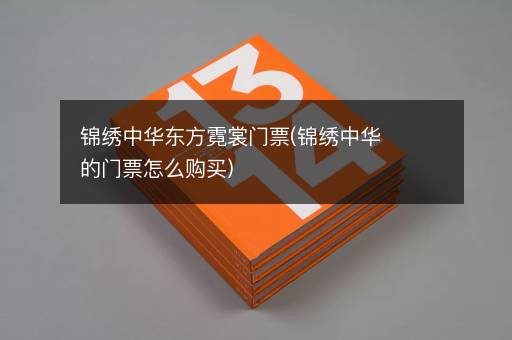 锦绣中华东方霓裳门票(锦绣中华的门票怎么购买)