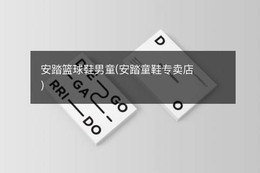 安踏篮球鞋男童(安踏童鞋专卖店)