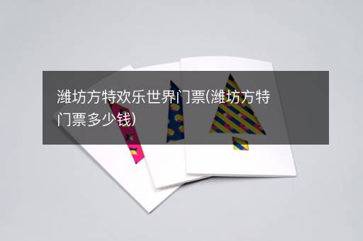潍坊方特欢乐世界门票(潍坊方特门票多少钱)