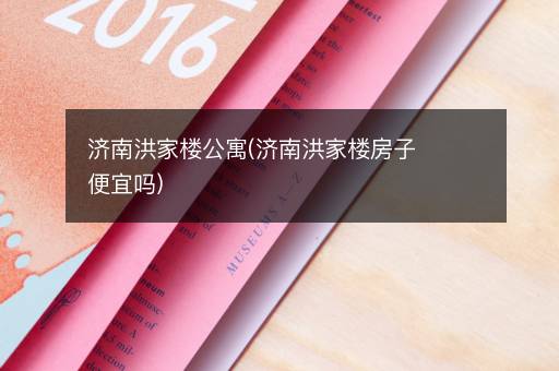 济南洪家楼公寓(济南洪家楼房子便宜吗)