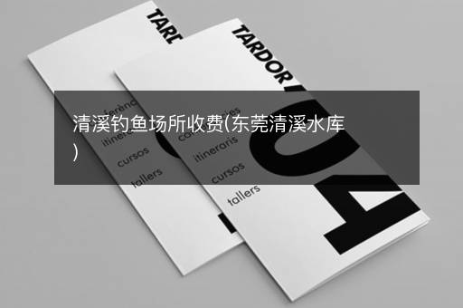 清溪钓鱼场所收费(东莞清溪水库)