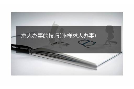 求人办事的技巧(咋样求人办事)