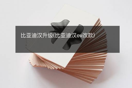 比亚迪汉升级(比亚迪汉ev改款)